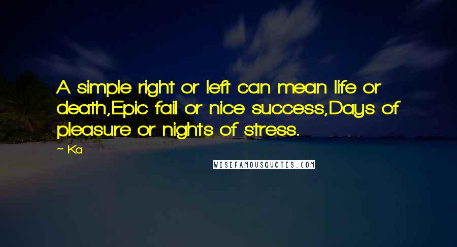 Ka Quotes: A simple right or left can mean life or death,Epic fail or nice success,Days of pleasure or nights of stress.