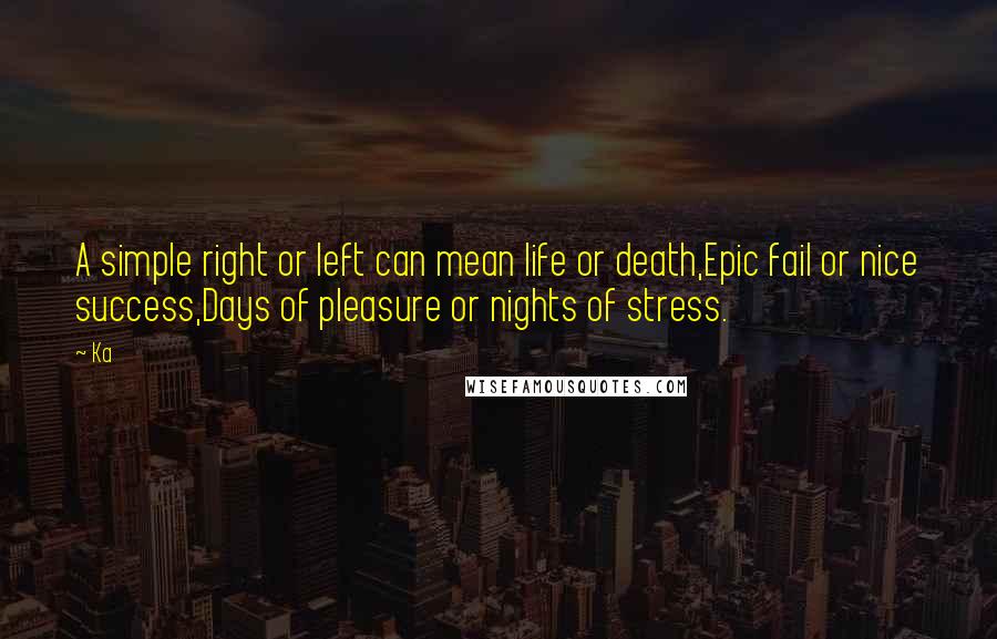 Ka Quotes: A simple right or left can mean life or death,Epic fail or nice success,Days of pleasure or nights of stress.