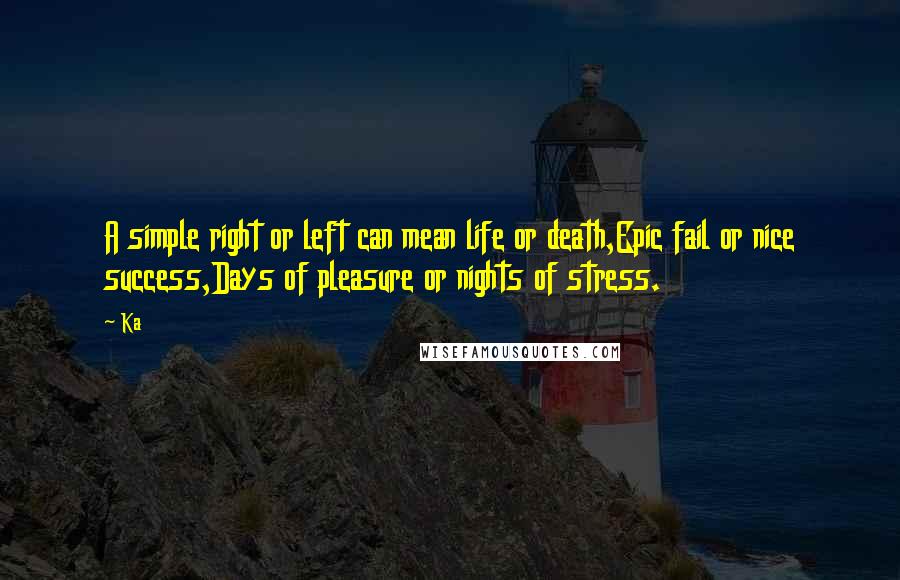 Ka Quotes: A simple right or left can mean life or death,Epic fail or nice success,Days of pleasure or nights of stress.