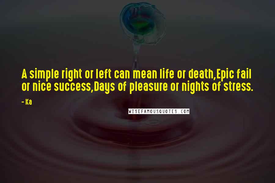 Ka Quotes: A simple right or left can mean life or death,Epic fail or nice success,Days of pleasure or nights of stress.