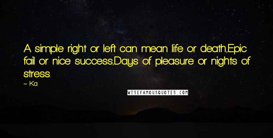 Ka Quotes: A simple right or left can mean life or death,Epic fail or nice success,Days of pleasure or nights of stress.