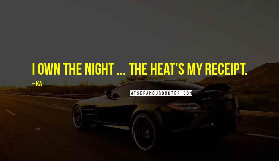 Ka Quotes: I own the night ... the heat's my receipt.