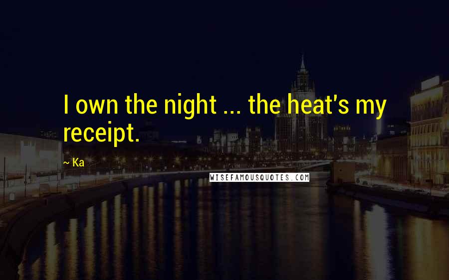 Ka Quotes: I own the night ... the heat's my receipt.