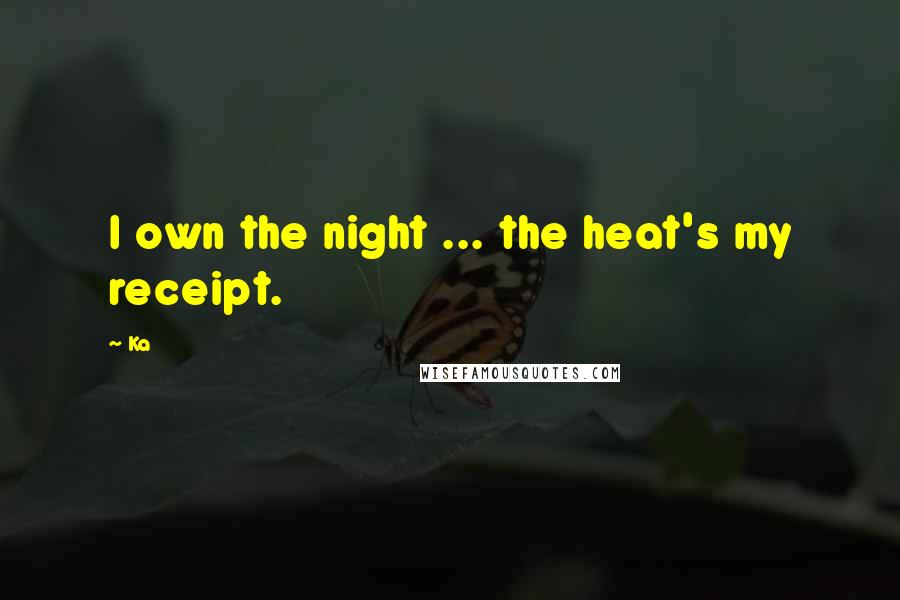 Ka Quotes: I own the night ... the heat's my receipt.