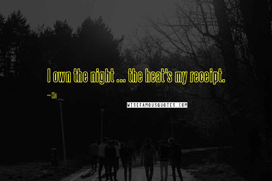Ka Quotes: I own the night ... the heat's my receipt.