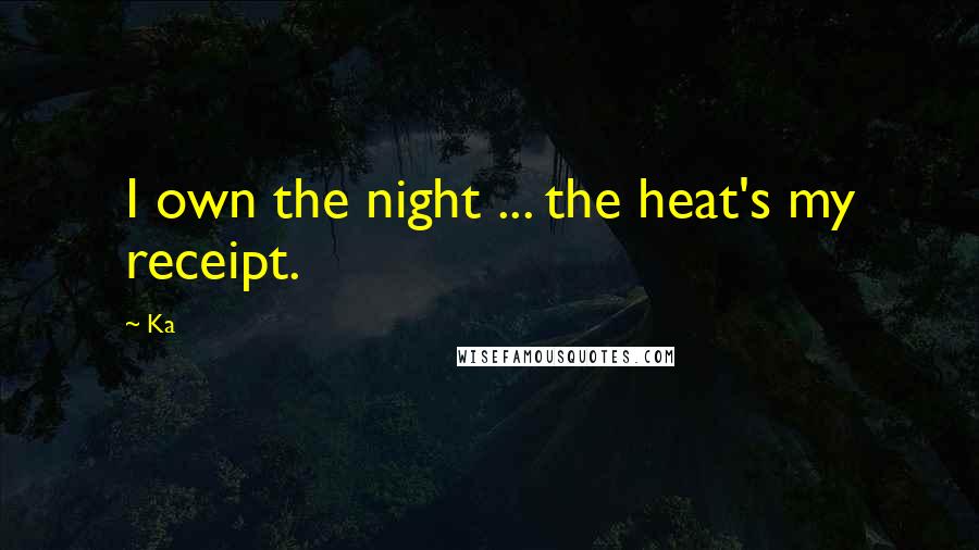 Ka Quotes: I own the night ... the heat's my receipt.