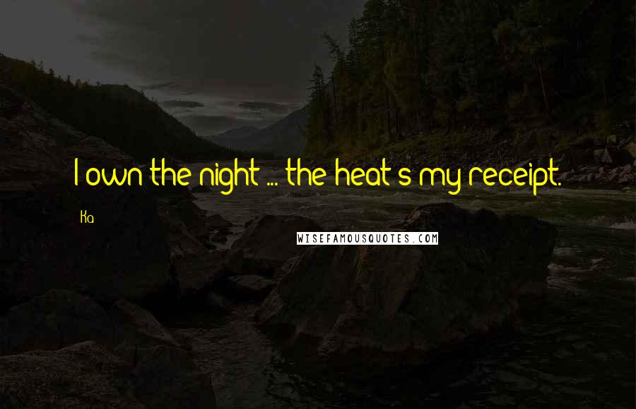 Ka Quotes: I own the night ... the heat's my receipt.