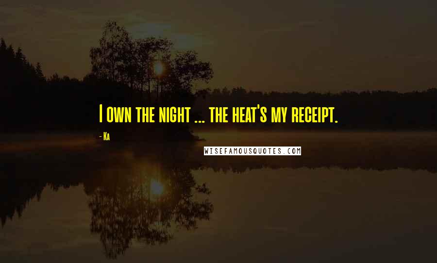 Ka Quotes: I own the night ... the heat's my receipt.
