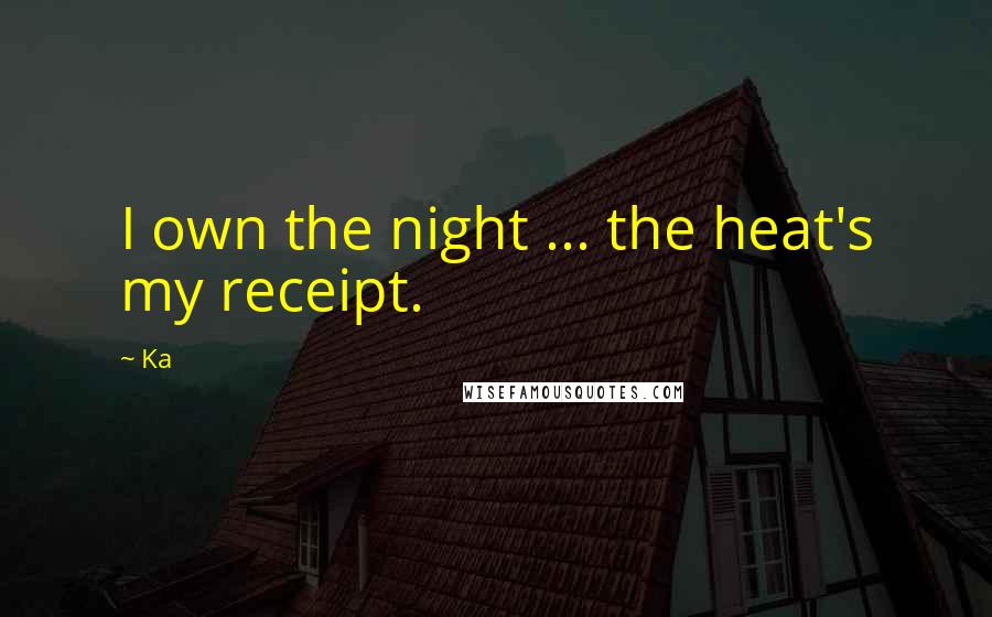 Ka Quotes: I own the night ... the heat's my receipt.
