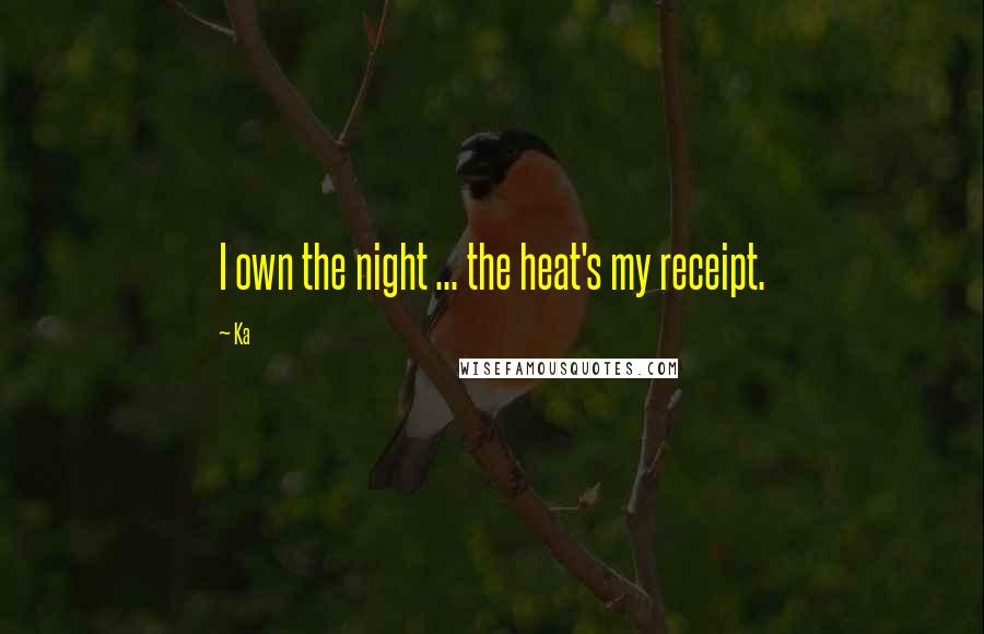 Ka Quotes: I own the night ... the heat's my receipt.
