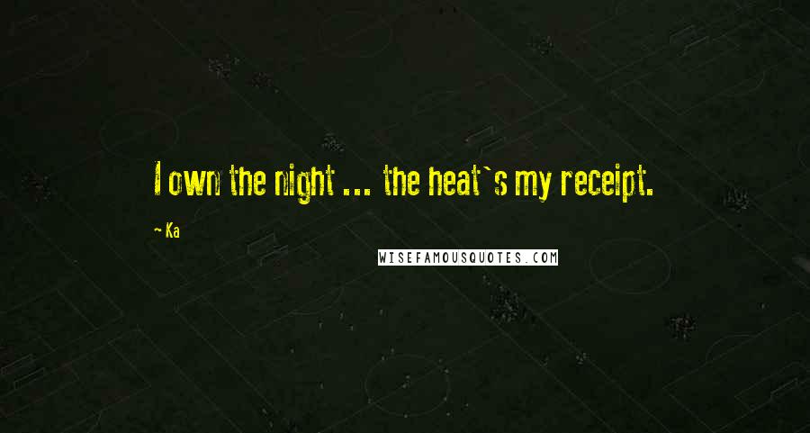 Ka Quotes: I own the night ... the heat's my receipt.