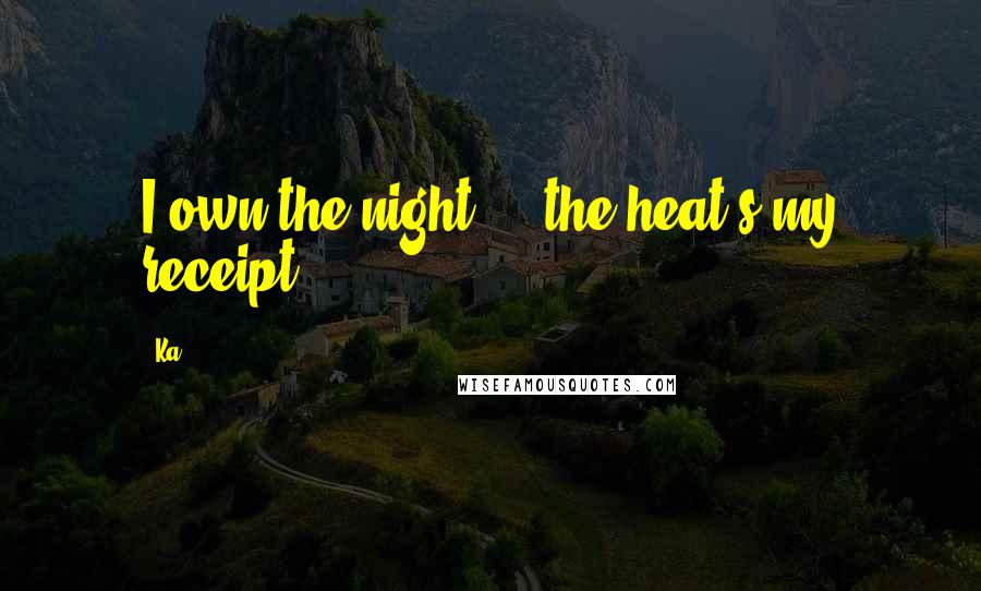 Ka Quotes: I own the night ... the heat's my receipt.
