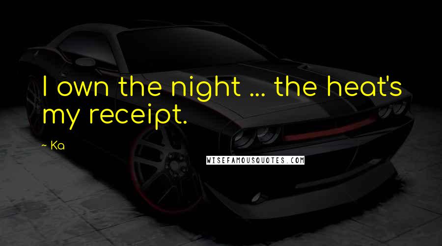 Ka Quotes: I own the night ... the heat's my receipt.