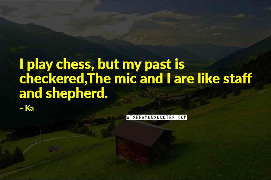Ka Quotes: I play chess, but my past is checkered,The mic and I are like staff and shepherd.