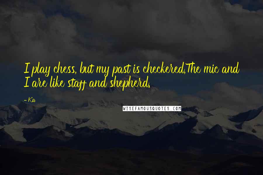 Ka Quotes: I play chess, but my past is checkered,The mic and I are like staff and shepherd.