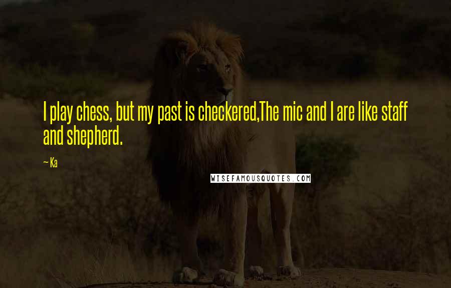 Ka Quotes: I play chess, but my past is checkered,The mic and I are like staff and shepherd.