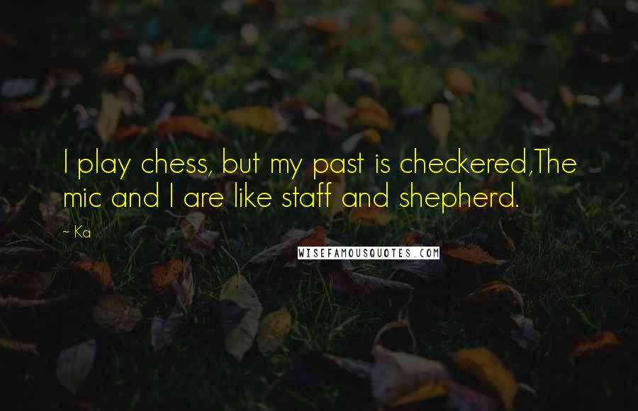 Ka Quotes: I play chess, but my past is checkered,The mic and I are like staff and shepherd.