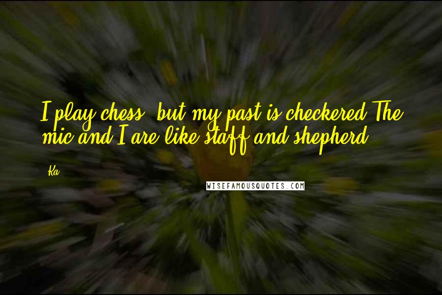 Ka Quotes: I play chess, but my past is checkered,The mic and I are like staff and shepherd.