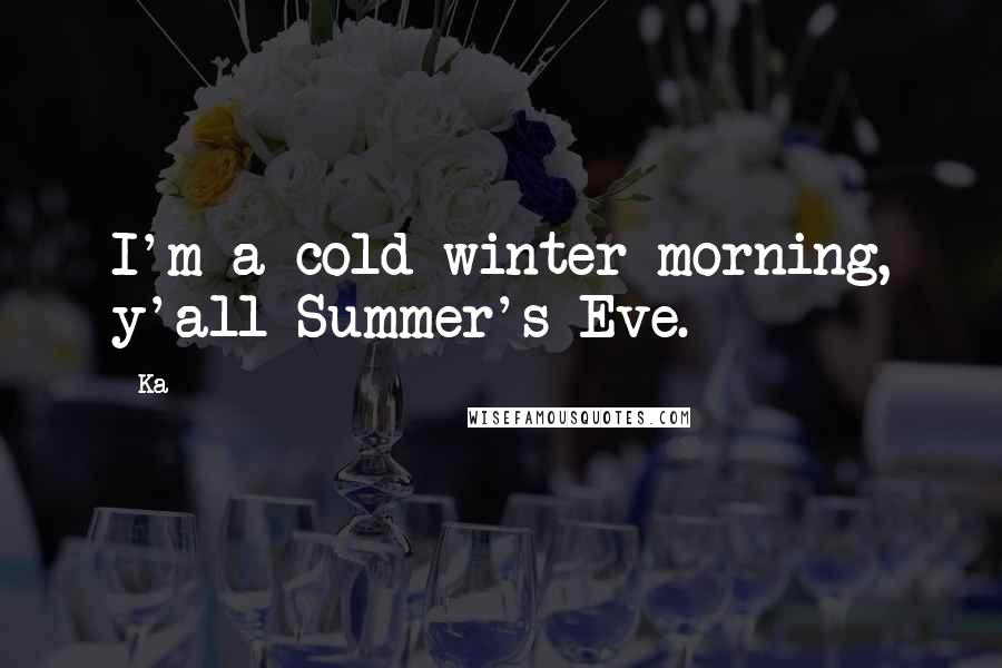 Ka Quotes: I'm a cold winter morning, y'all Summer's Eve.