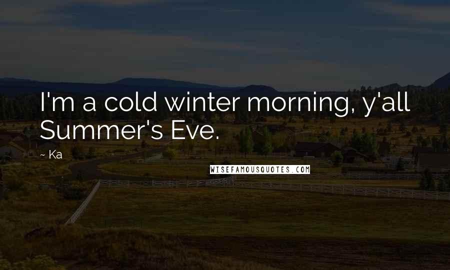 Ka Quotes: I'm a cold winter morning, y'all Summer's Eve.