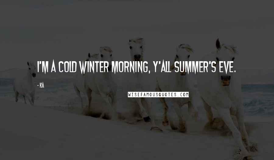 Ka Quotes: I'm a cold winter morning, y'all Summer's Eve.