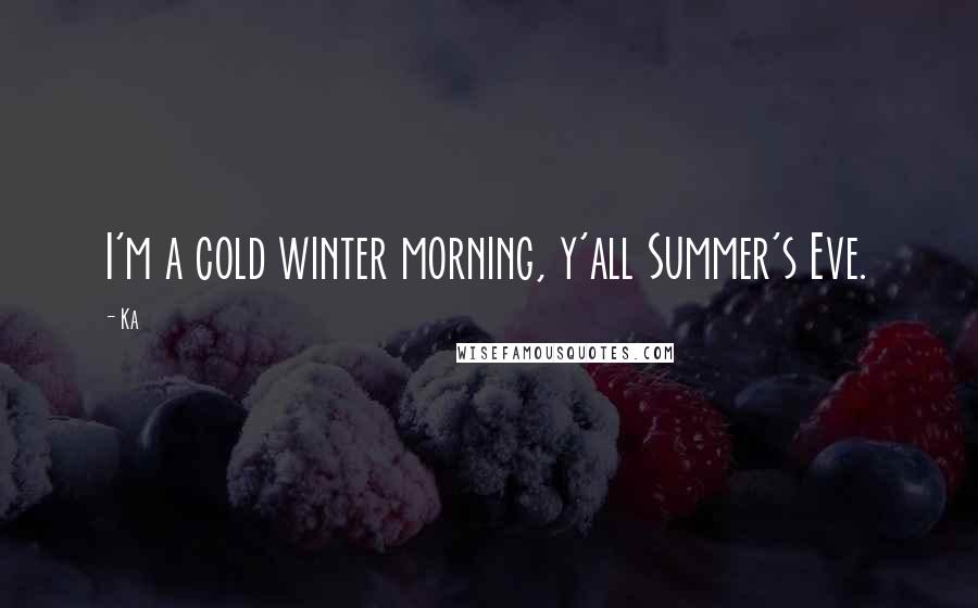 Ka Quotes: I'm a cold winter morning, y'all Summer's Eve.