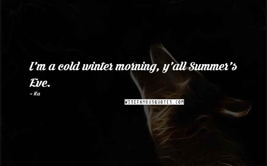 Ka Quotes: I'm a cold winter morning, y'all Summer's Eve.