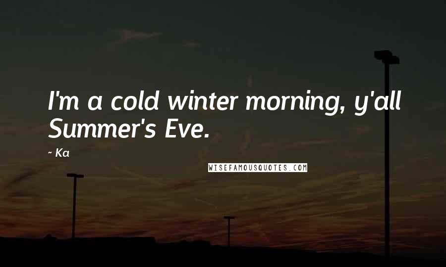 Ka Quotes: I'm a cold winter morning, y'all Summer's Eve.