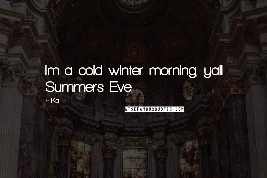 Ka Quotes: I'm a cold winter morning, y'all Summer's Eve.