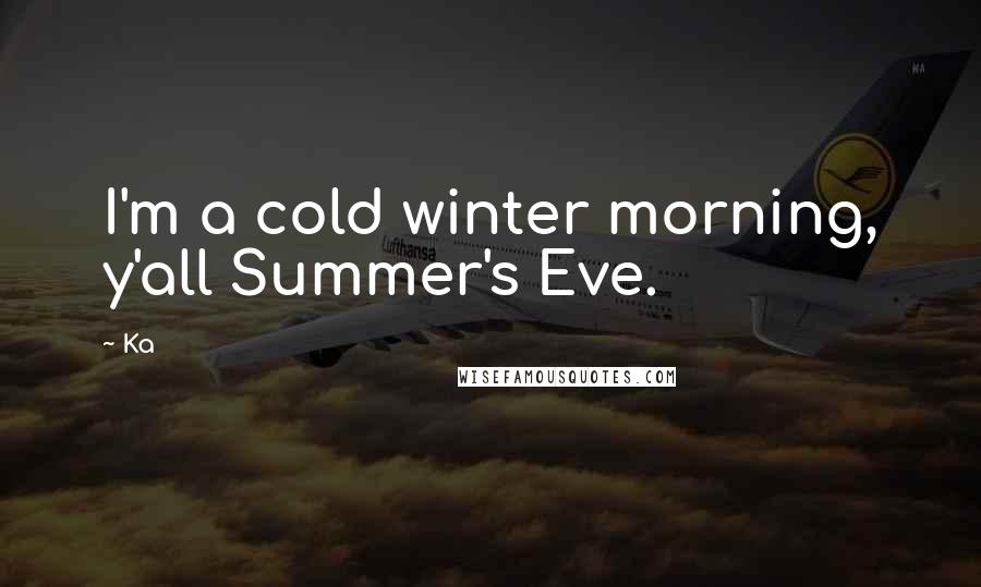 Ka Quotes: I'm a cold winter morning, y'all Summer's Eve.