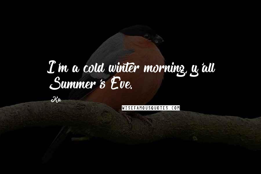 Ka Quotes: I'm a cold winter morning, y'all Summer's Eve.