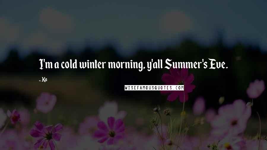 Ka Quotes: I'm a cold winter morning, y'all Summer's Eve.