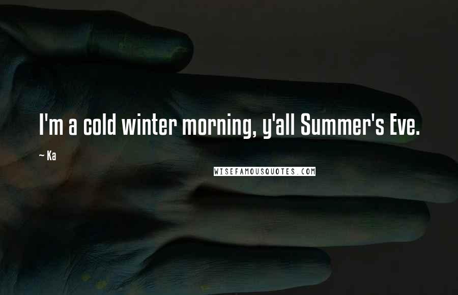 Ka Quotes: I'm a cold winter morning, y'all Summer's Eve.