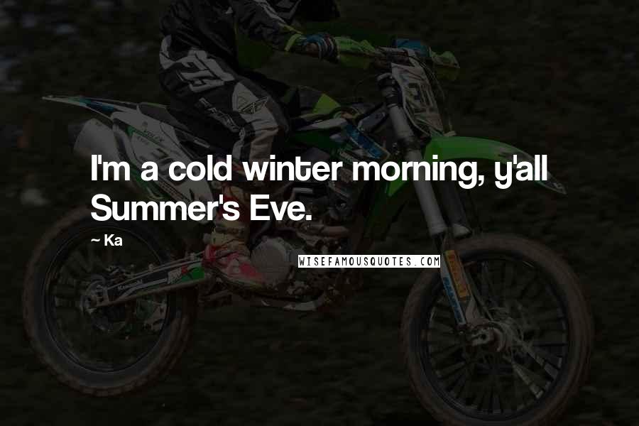 Ka Quotes: I'm a cold winter morning, y'all Summer's Eve.