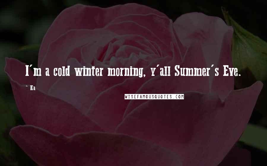 Ka Quotes: I'm a cold winter morning, y'all Summer's Eve.