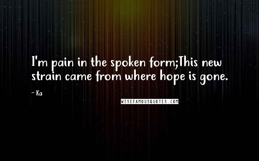 Ka Quotes: I'm pain in the spoken form;This new strain came from where hope is gone.