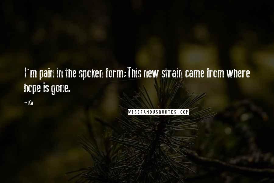 Ka Quotes: I'm pain in the spoken form;This new strain came from where hope is gone.