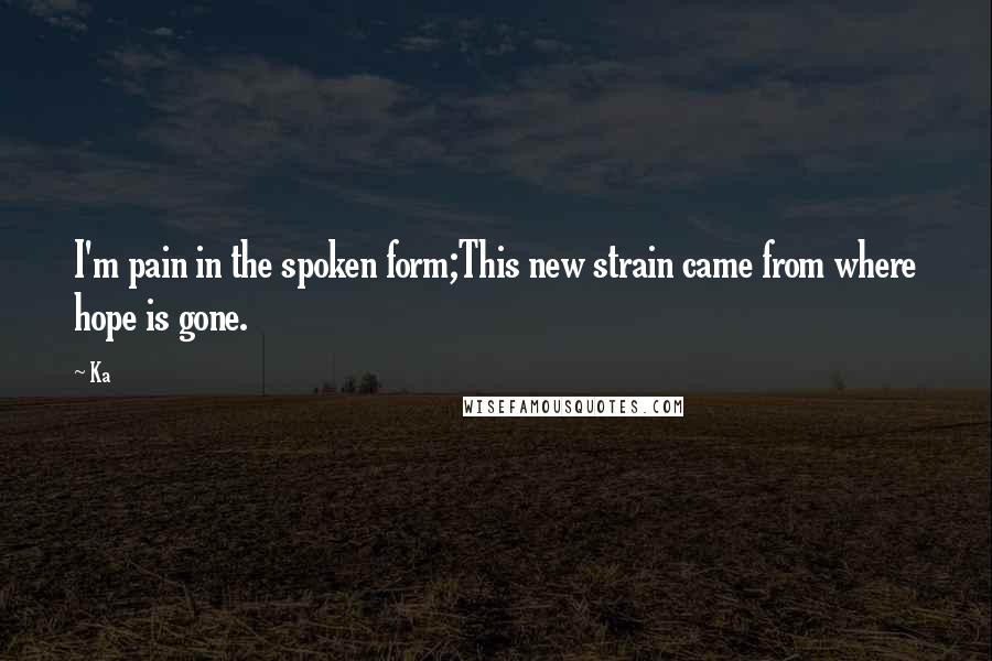 Ka Quotes: I'm pain in the spoken form;This new strain came from where hope is gone.