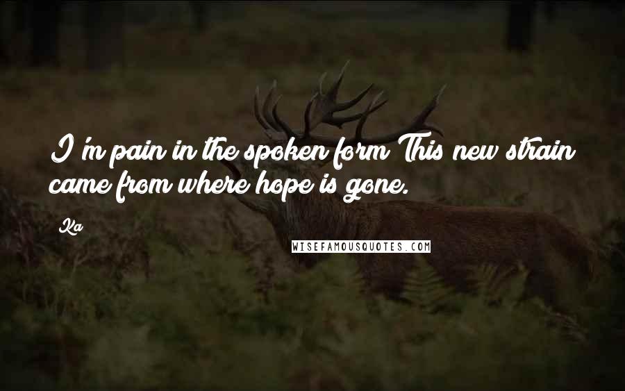 Ka Quotes: I'm pain in the spoken form;This new strain came from where hope is gone.