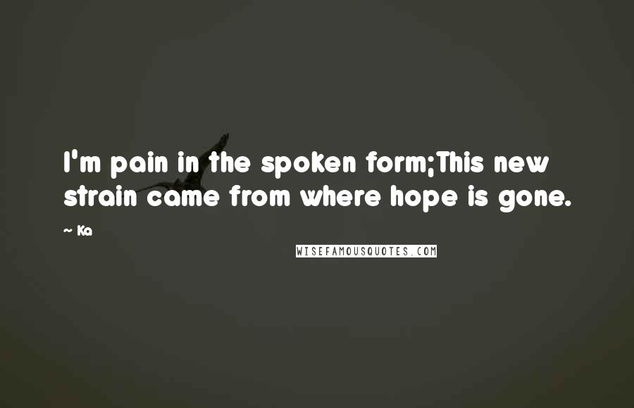 Ka Quotes: I'm pain in the spoken form;This new strain came from where hope is gone.