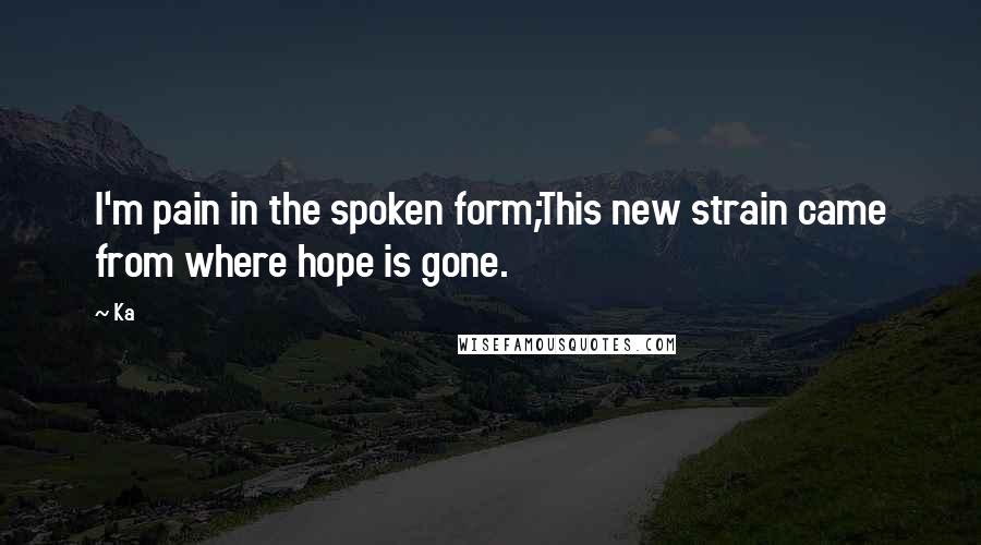 Ka Quotes: I'm pain in the spoken form;This new strain came from where hope is gone.