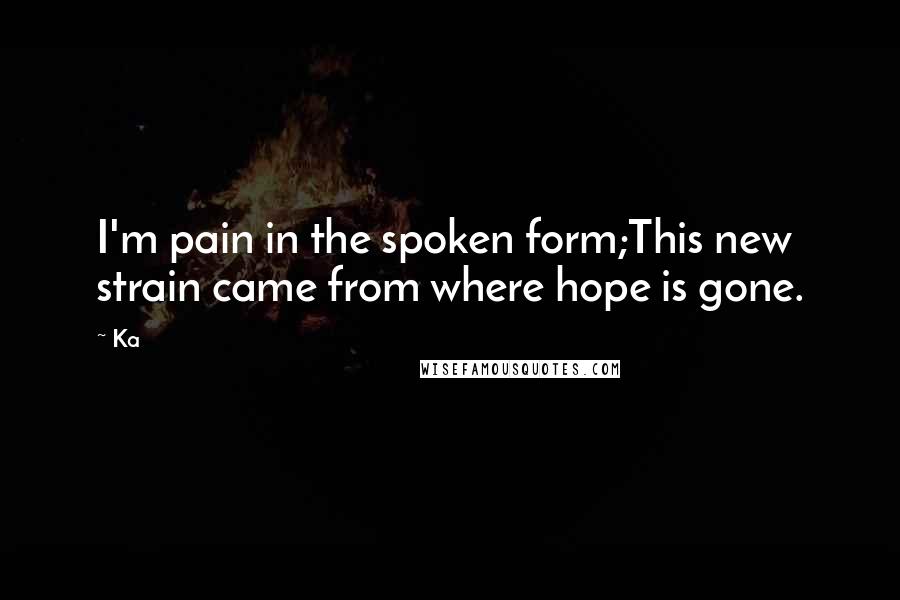 Ka Quotes: I'm pain in the spoken form;This new strain came from where hope is gone.