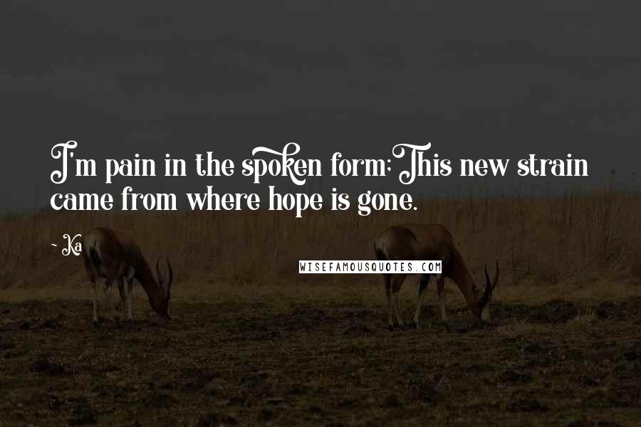 Ka Quotes: I'm pain in the spoken form;This new strain came from where hope is gone.