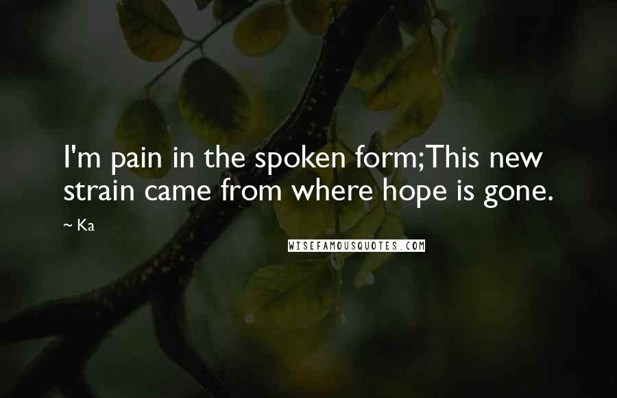 Ka Quotes: I'm pain in the spoken form;This new strain came from where hope is gone.