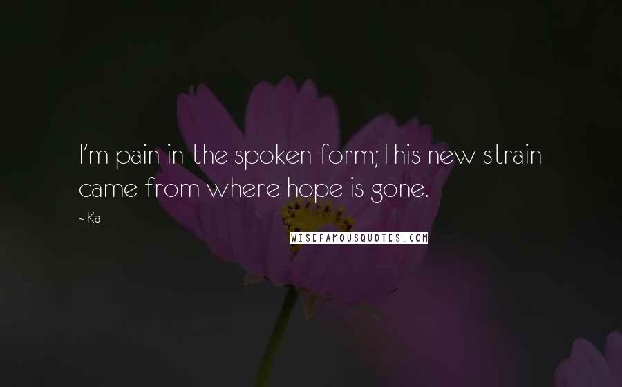 Ka Quotes: I'm pain in the spoken form;This new strain came from where hope is gone.