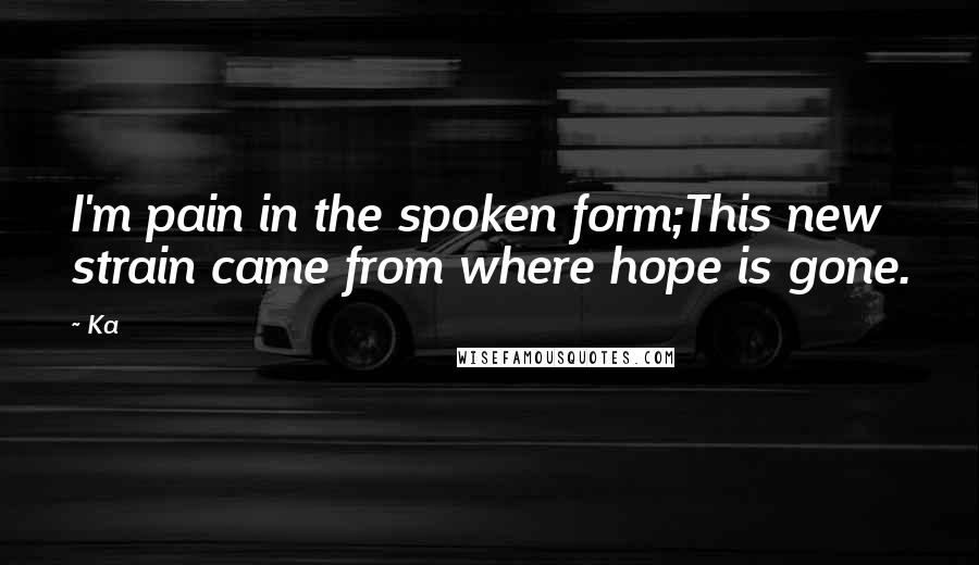 Ka Quotes: I'm pain in the spoken form;This new strain came from where hope is gone.