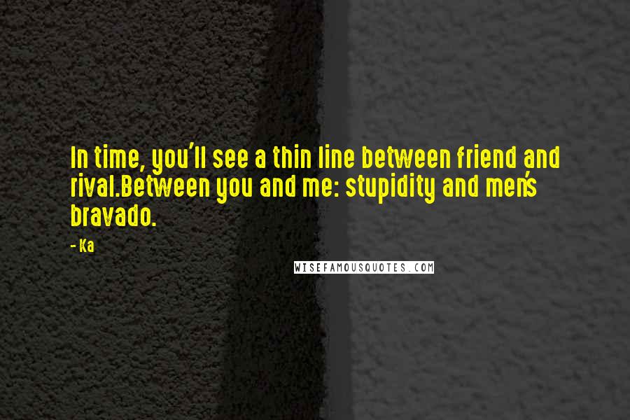 Ka Quotes: In time, you'll see a thin line between friend and rival.Between you and me: stupidity and men's bravado.