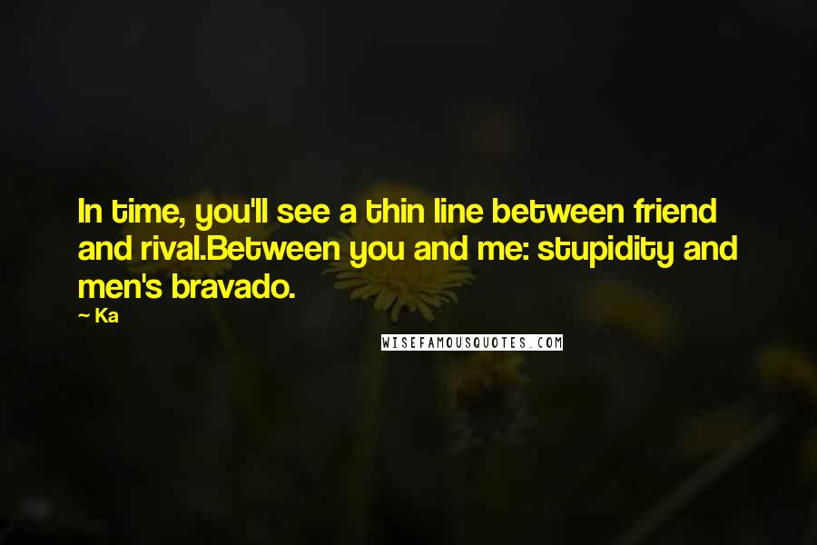 Ka Quotes: In time, you'll see a thin line between friend and rival.Between you and me: stupidity and men's bravado.