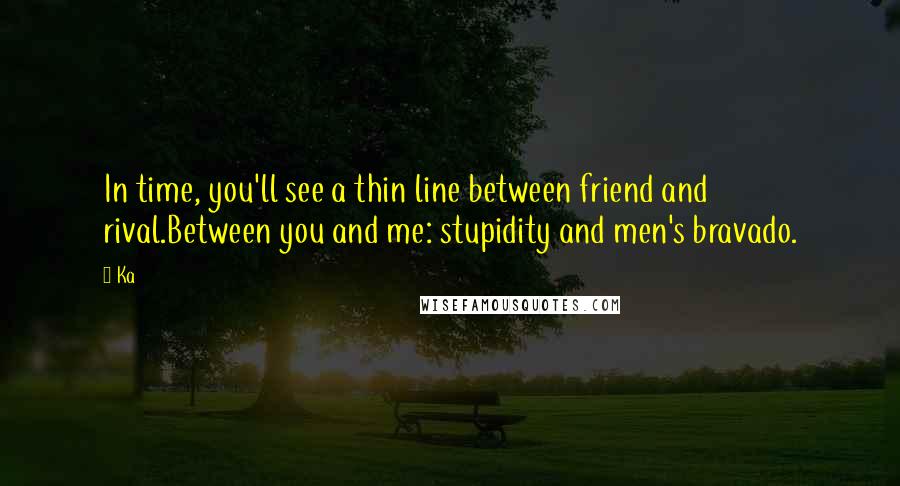 Ka Quotes: In time, you'll see a thin line between friend and rival.Between you and me: stupidity and men's bravado.