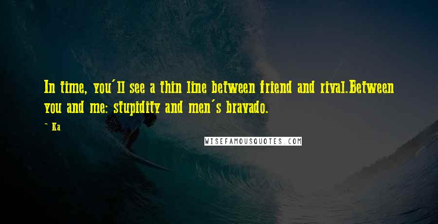 Ka Quotes: In time, you'll see a thin line between friend and rival.Between you and me: stupidity and men's bravado.